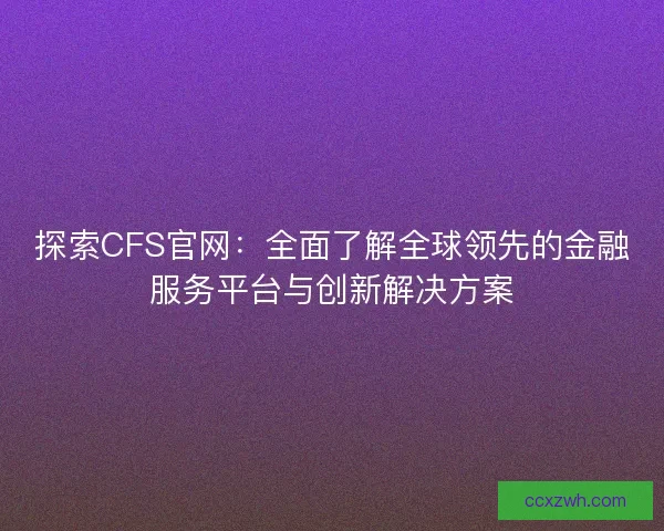 探索CFS官网：全面了解全球领先的金融服务平台与创新解决方案