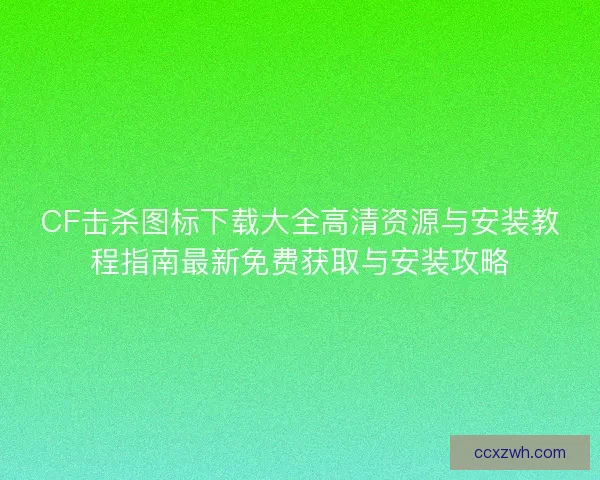 CF击杀图标下载大全高清资源与安装教程指南最新免费获取与安装攻略
