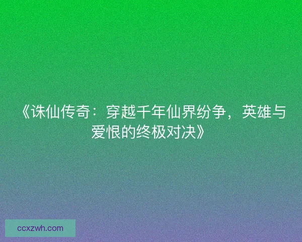 《诛仙传奇：穿越千年仙界纷争，英雄与爱恨的终极对决》