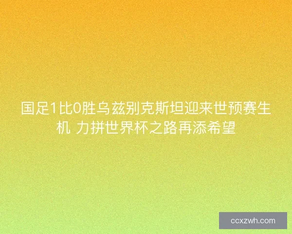 国足1比0胜乌兹别克斯坦迎来世预赛生机 力拼世界杯之路再添希望