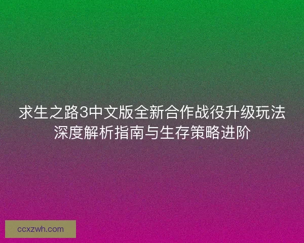求生之路3中文版全新合作战役升级玩法深度解析指南与生存策略进阶
