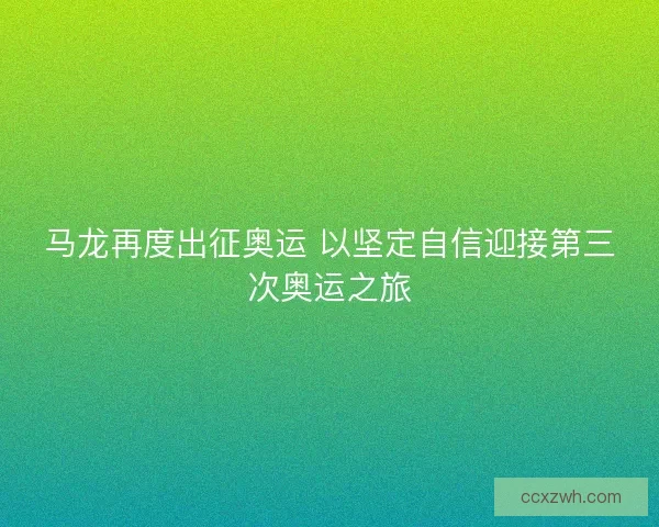 马龙再度出征奥运 以坚定自信迎接第三次奥运之旅