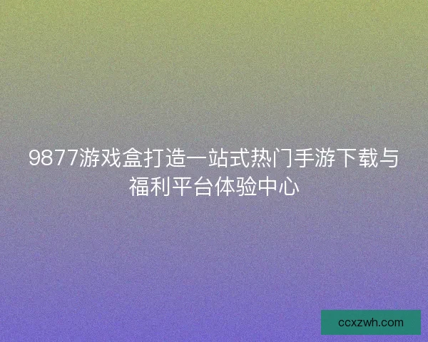9877游戏盒打造一站式热门手游下载与福利平台体验中心