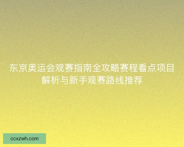 东京奥运会观赛指南全攻略赛程看点项目解析与新手观赛路线推荐
