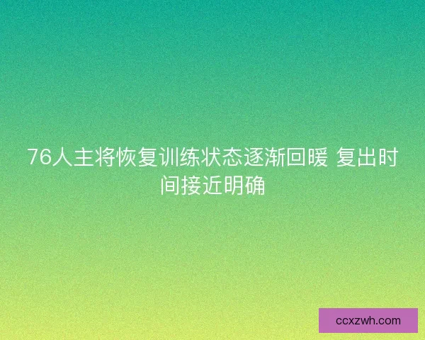 76人主将恢复训练状态逐渐回暖 复出时间接近明确
