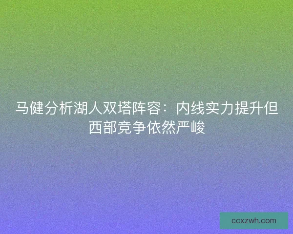 马健分析湖人双塔阵容：内线实力提升但西部竞争依然严峻