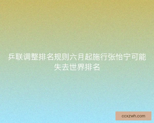 乒联调整排名规则六月起施行张怡宁可能失去世界排名