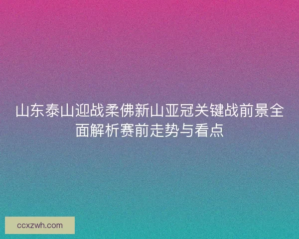山东泰山迎战柔佛新山亚冠关键战前景全面解析赛前走势与看点