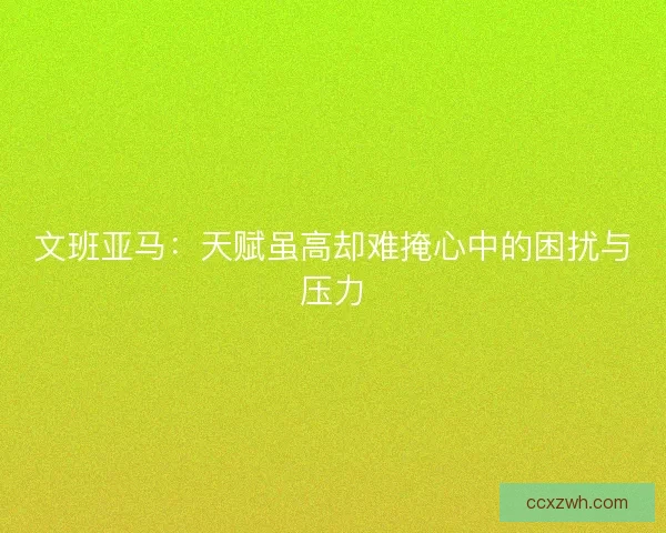文班亚马：天赋虽高却难掩心中的困扰与压力