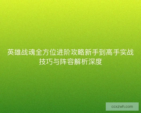 英雄战魂全方位进阶攻略新手到高手实战技巧与阵容解析深度