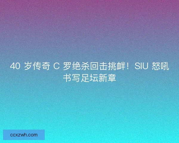 40 岁传奇 C 罗绝杀回击挑衅！SIU 怒吼书写足坛新章