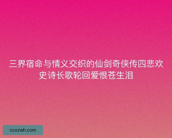 三界宿命与情义交织的仙剑奇侠传四悲欢史诗长歌轮回爱恨苍生泪