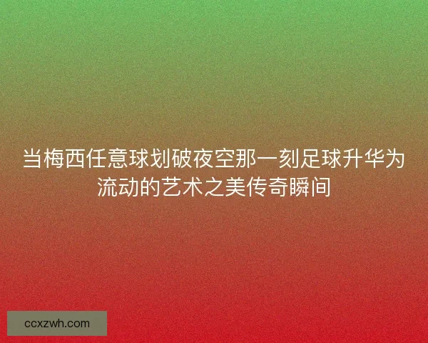 当梅西任意球划破夜空那一刻足球升华为流动的艺术之美传奇瞬间