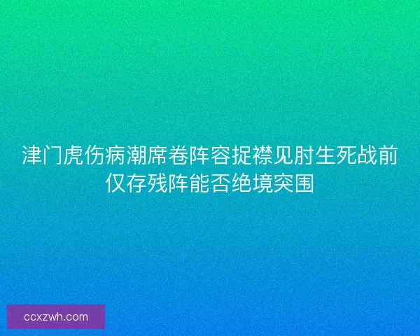 津门虎伤病潮席卷阵容捉襟见肘生死战前仅存残阵能否绝境突围
