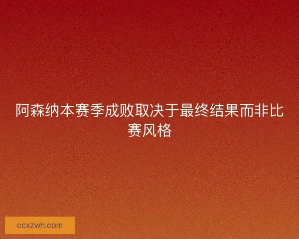 阿森纳本赛季成败取决于最终结果而非比赛风格