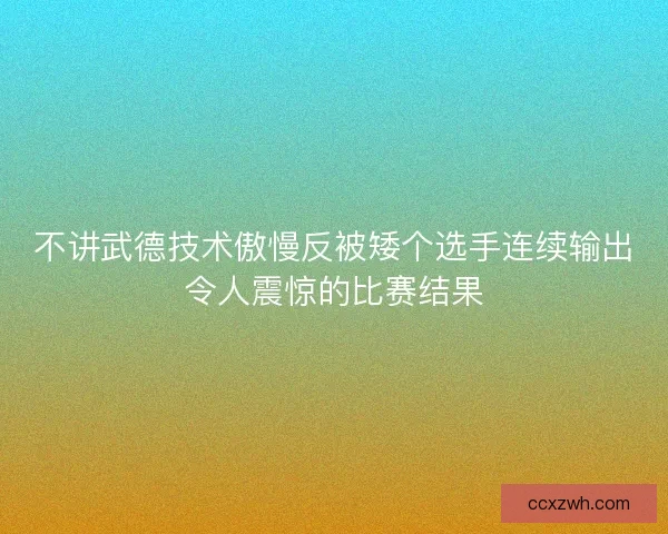 不讲武德技术傲慢反被矮个选手连续输出令人震惊的比赛结果