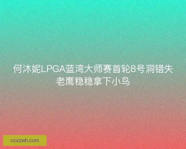 何沐妮LPGA蓝湾大师赛首轮8号洞错失老鹰稳稳拿下小鸟