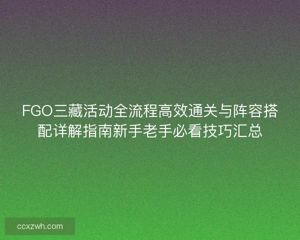 FGO三藏活动全流程高效通关与阵容搭配详解指南新手老手必看技巧汇总 FGO三藏活动全流程高效通关与阵容搭配详解指南新手老手必看技巧汇总