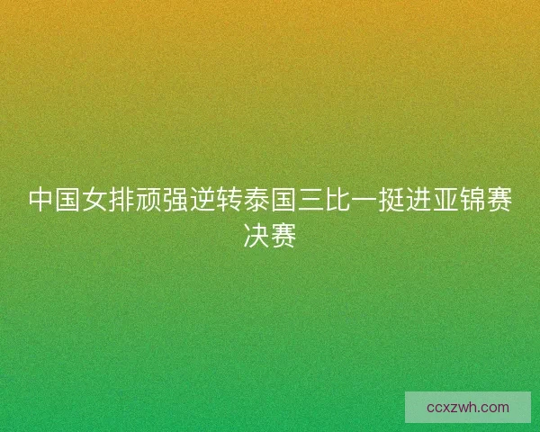 中国女排顽强逆转泰国三比一挺进亚锦赛决赛 中国女排顽强逆转泰国三比一挺进亚锦赛决赛