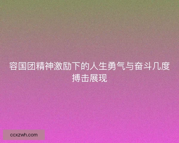 容国团精神激励下的人生勇气与奋斗几度搏击展现