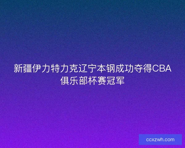 新疆伊力特力克辽宁本钢成功夺得CBA俱乐部杯赛冠军