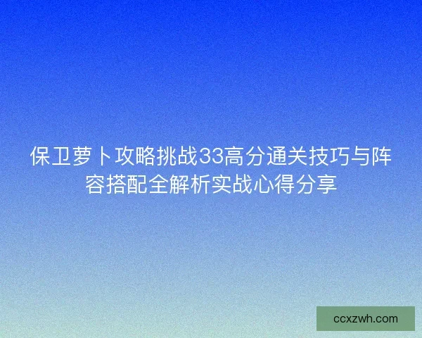 保卫萝卜攻略挑战33高分通关技巧与阵容搭配全解析实战心得分享 保卫萝卜攻略挑战33高分通关技巧与阵容搭配全解析实战心得分享