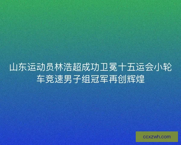 山东运动员林浩超成功卫冕十五运会小轮车竞速男子组冠军再创辉煌 山东运动员林浩超成功卫冕十五运会小轮车竞速男子组冠军再创辉煌