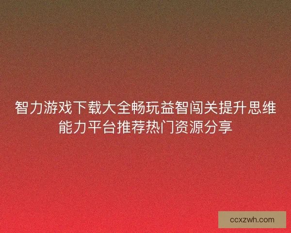 智力游戏下载大全畅玩益智闯关提升思维能力平台推荐热门资源分享