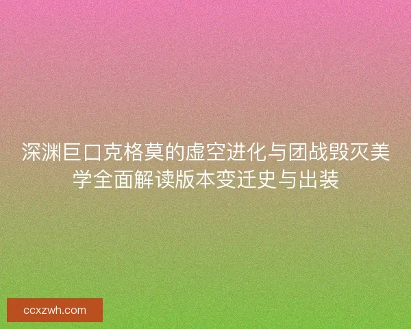 深渊巨口克格莫的虚空进化与团战毁灭美学全面解读版本变迁史与出装