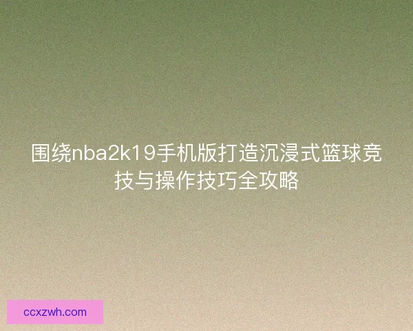 围绕nba2k19手机版打造沉浸式篮球竞技与操作技巧全攻略